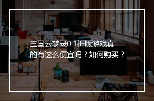 三国云梦录0.1折版游戏真的有这么便宜吗？如何购买？