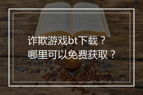 诈欺游戏bt下载？哪里可以免费获取？