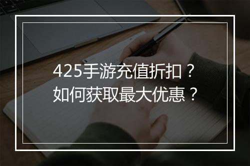 425手游充值折扣?如何获取最大优惠?