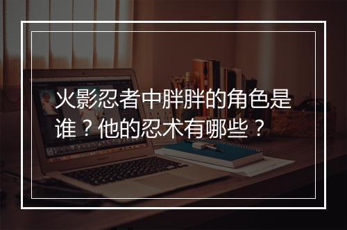 火影忍者中胖胖的角色是谁？他的忍术有哪些？