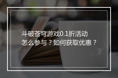 斗破苍穹游戏0.1折活动怎么参与?如何获取优惠?