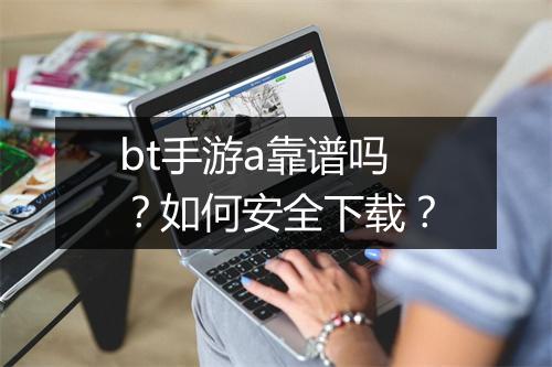bt手游a靠谱吗?如何安全下载?