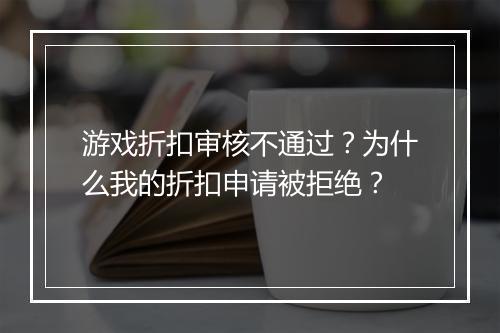 游戏折扣审核不通过?为什么我的折扣申请被拒绝?