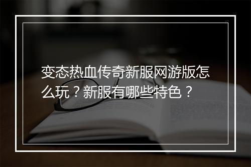 变态热血传奇新服网游版怎么玩?新服有哪些特色?