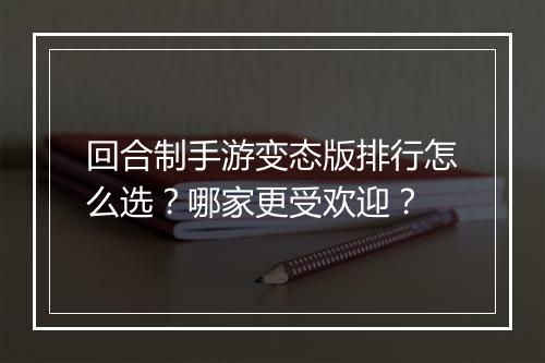 回合制手游变态版排行怎么选?哪家更受欢迎?
