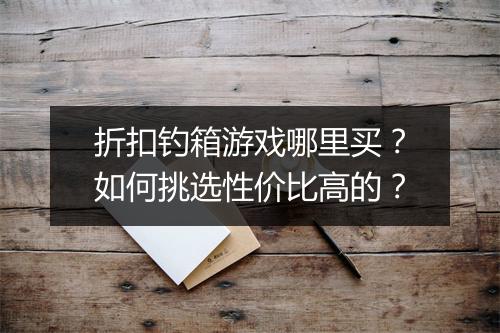 折扣钓箱游戏哪里买?如何挑选性价比高的?