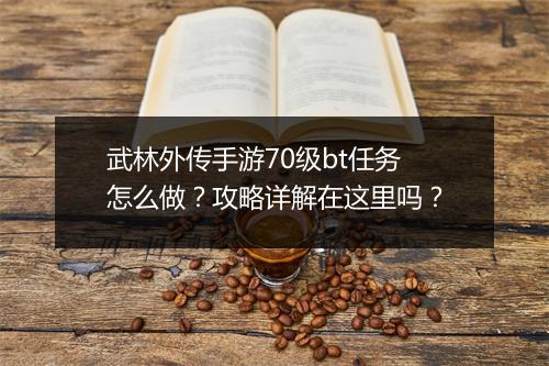 武林外传手游70级bt任务怎么做?攻略详解在这里吗?