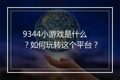 9344小游戏是什么?如何玩转这个平台?