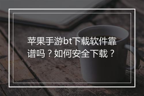 苹果手游bt下载软件靠谱吗?如何安全下载?