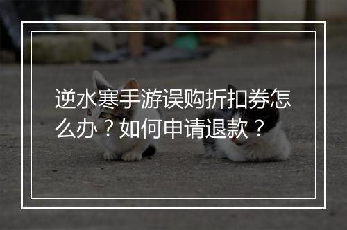 逆水寒手游误购折扣券怎么办?如何申请退款?