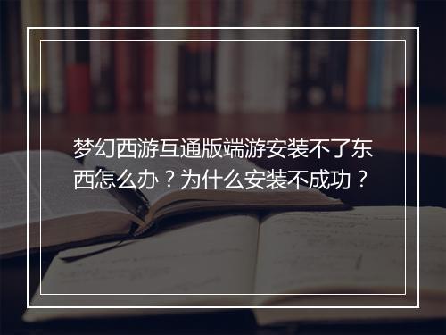 梦幻西游互通版端游安装不了东西怎么办？为什么安装不成功？