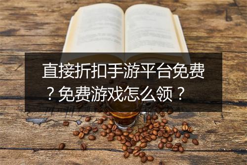 直接折扣手游平台免费?免费游戏怎么领?