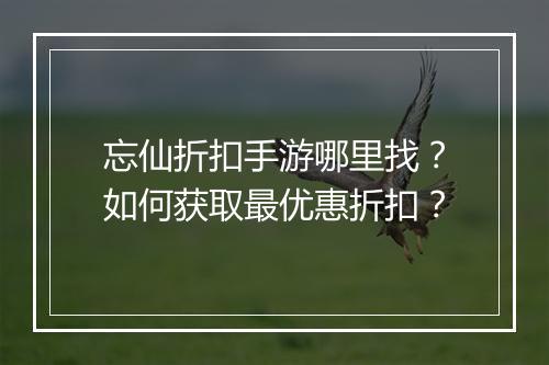 忘仙折扣手游哪里找?如何获取最优惠折扣?