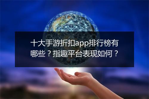 十大手游折扣app排行榜有哪些?指趣平台表现如何?