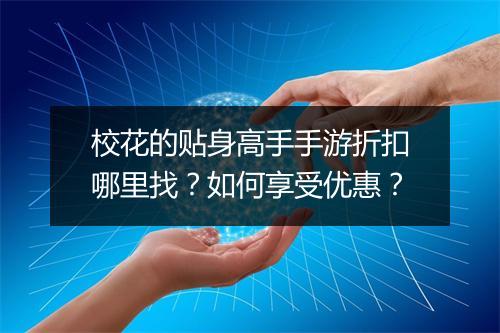 校花的贴身高手手游折扣哪里找?如何享受优惠?