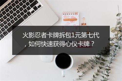 火影忍者卡牌拆包1元第七代，如何快速获得心仪卡牌？