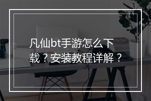 凡仙bt手游怎么下载?安装教程详解?