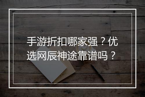 手游折扣哪家强?优选网辰神途靠谱吗?