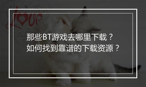 那些BT游戏去哪里下载?如何找到靠谱的下载资源?