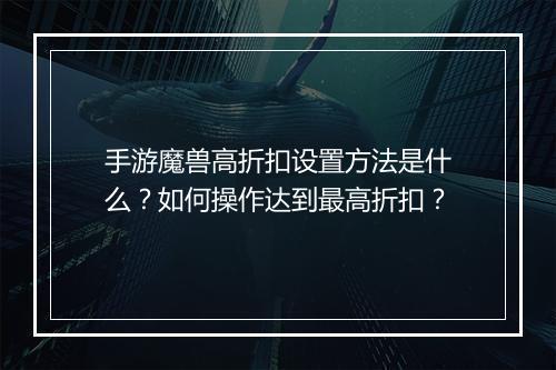 手游魔兽高折扣设置方法是什么?如何操作达到最高折扣?