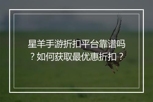 星羊手游折扣平台靠谱吗?如何获取最优惠折扣?