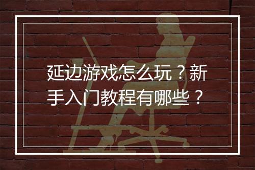 延边游戏怎么玩？新手入门教程有哪些？