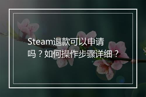 Steam退款可以申请吗？如何操作步骤详细？