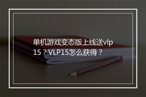 单机游戏变态版上线送vlp15?VLP15怎么获得?