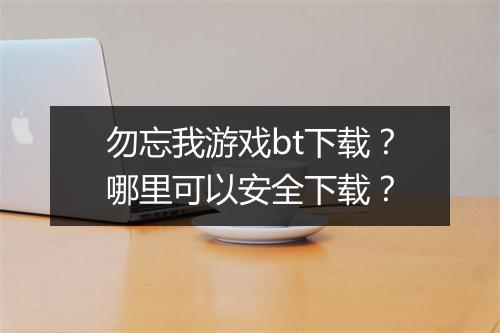 勿忘我游戏bt下载?哪里可以安全下载?