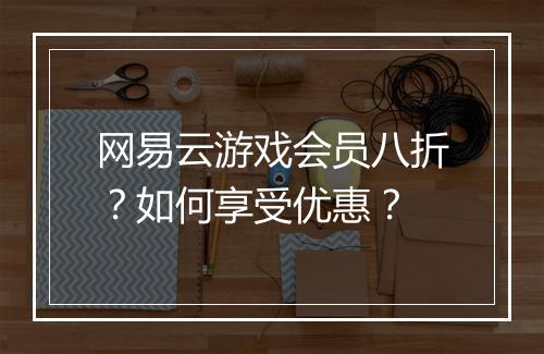 网易云游戏会员八折?如何享受优惠?