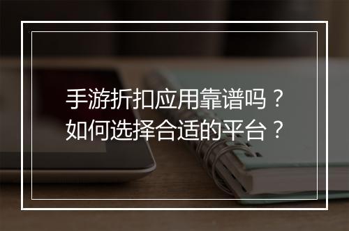 手游折扣应用靠谱吗?如何选择合适的平台?