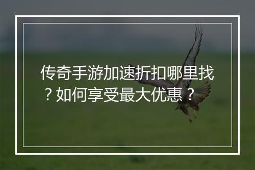 传奇手游加速折扣哪里找?如何享受最大优惠?