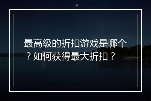 最高级的折扣游戏是哪个?如何获得最大折扣?