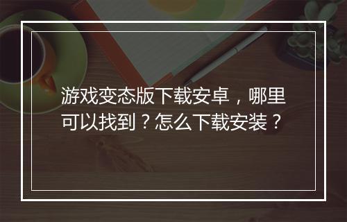 游戏变态版下载安卓,哪里可以找到?怎么下载安装?