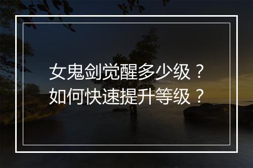 女鬼剑觉醒多少级?如何快速提升等级?