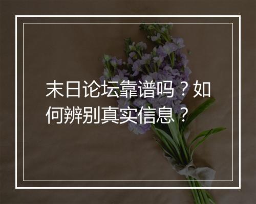 末日论坛靠谱吗?如何辨别真实信息?