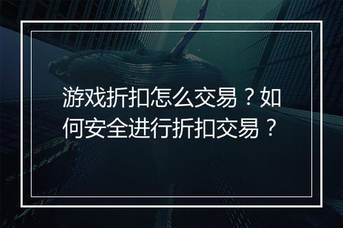 游戏折扣怎么交易?如何安全进行折扣交易?