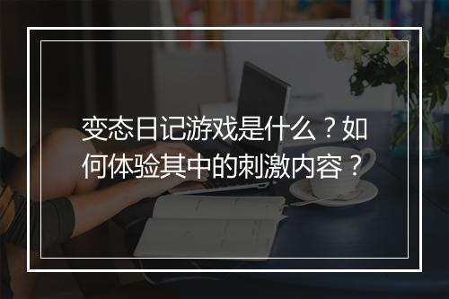 变态日记游戏是什么?如何体验其中的刺激内容?
