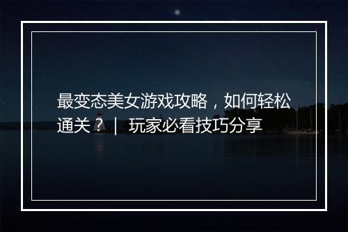 最变态美女游戏攻略,如何轻松通关?| 玩家必看技巧分享