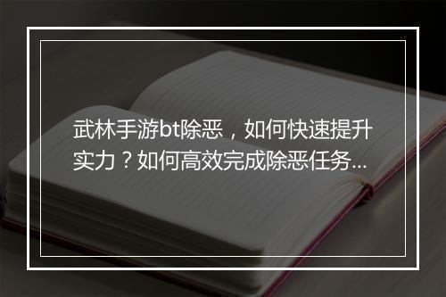 武林手游bt除恶,如何快速提升实力?如何高效完成除恶任务?