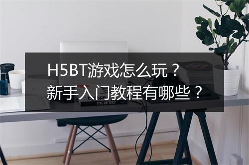 H5BT游戏怎么玩？新手入门教程有哪些？