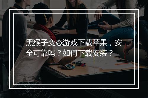 黑猴子变态游戏下载苹果,安全可靠吗?如何下载安装?