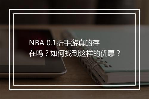 NBA 0.1折手游真的存在吗？如何找到这样的优惠？