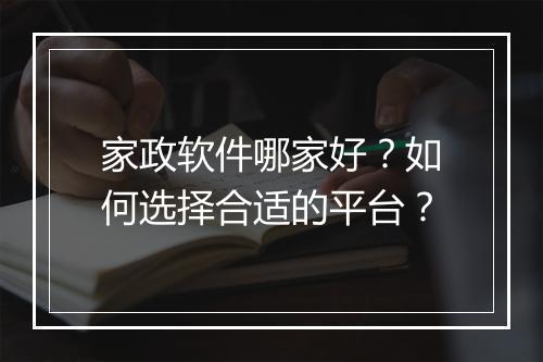 家政软件哪家好?如何选择合适的平台?