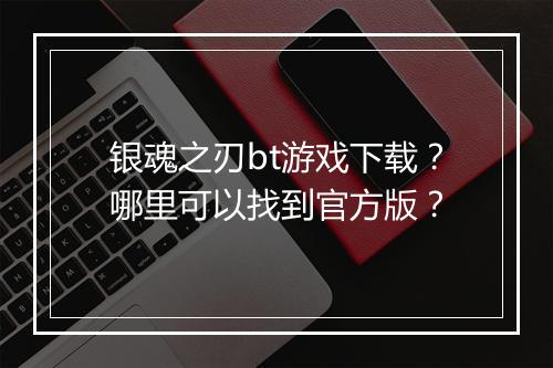 银魂之刃bt游戏下载?哪里可以找到官方版?