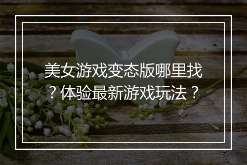 美女游戏变态版哪里找?体验最新游戏玩法?