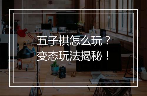 五子棋怎么玩？变态玩法揭秘！