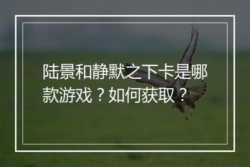陆景和静默之下卡是哪款游戏？如何获取？