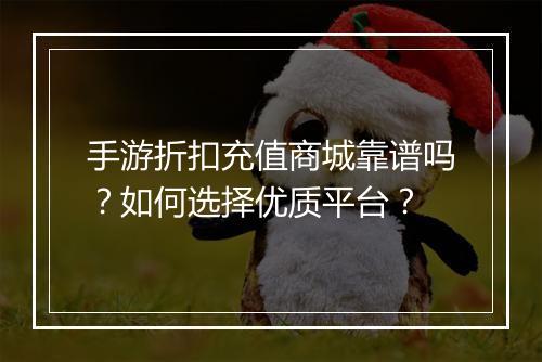 手游折扣充值商城靠谱吗?如何选择优质平台?