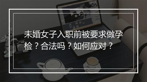 未婚女子入职前被要求做孕检？合法吗？如何应对？